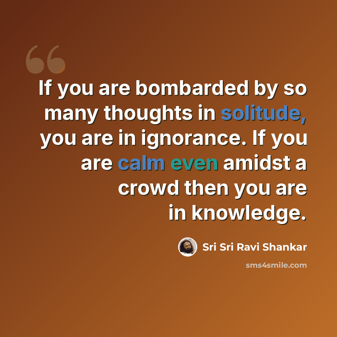 “If you are bombarded by so many thoughts in solitude, you are in ignorance. If you are calm even amidst a crowd then you are in knowledge.” quote by Sri Sri Ravi Shankar