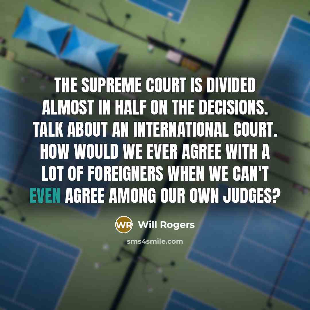 “The Supreme Court is divided almost in half on the decisions. Talk about an international court. How would we ever agree with a lot of foreigners when we can't even agree among our own judges?” quote by Will Rogers