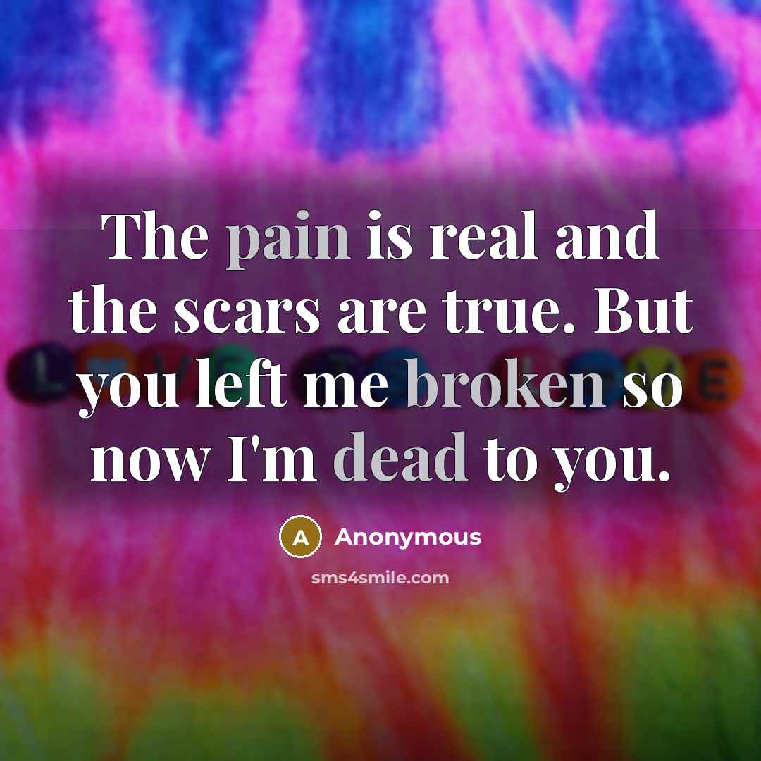 “The pain is real and the scars are true. But you left me broken so now I'm dead to you.” quote by Anonymous