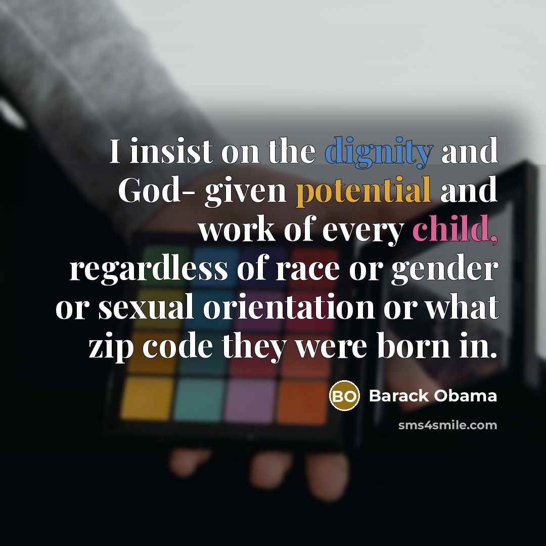 “I insist on the dignity and God- given potential and work of every child, regardless of race or gender or sexual orientation or what zip code they were born in.” quote by Barack Obama