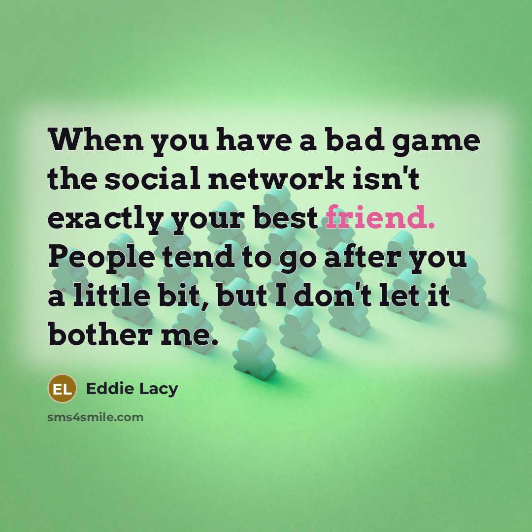 “When you have a bad game the social network isn't exactly your best friend. People tend to go after you a little bit, but I don't let it bother me.” quote by Eddie Lacy