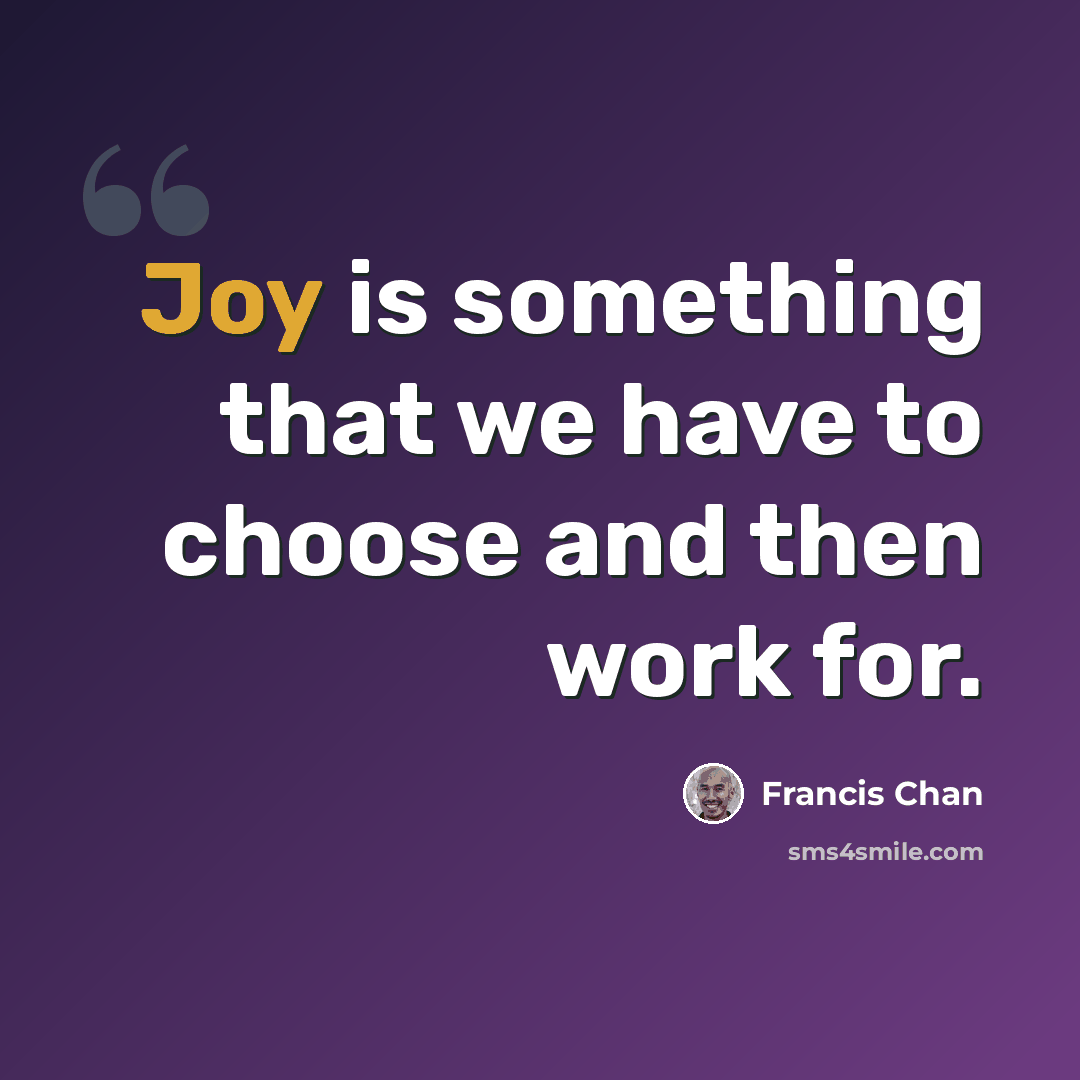 “Joy is something that we have to choose and then work for.” quote by Francis Chan