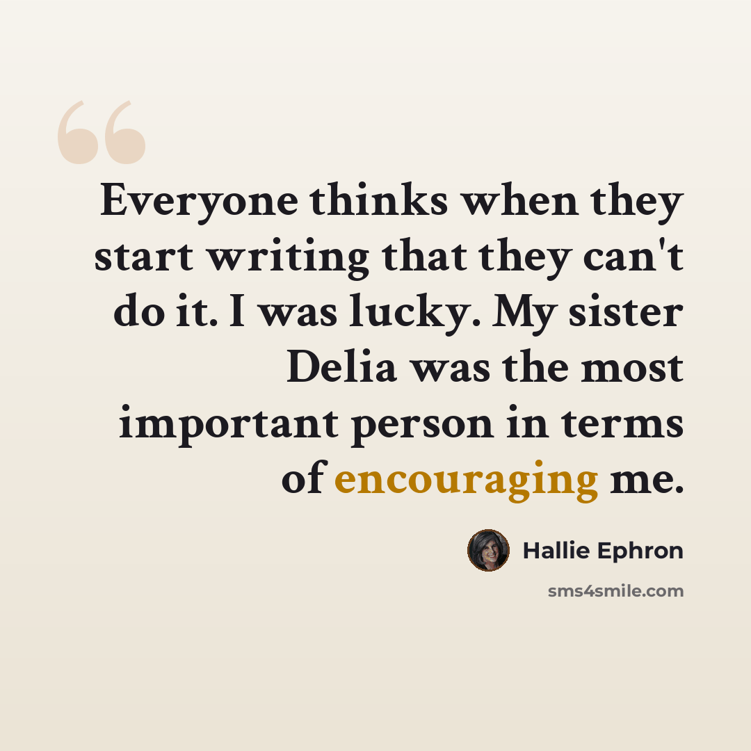 “Everyone thinks when they start writing that they can't do it. I was lucky. My sister Delia was the most important person in terms of encouraging me.” quote by Hallie Ephron