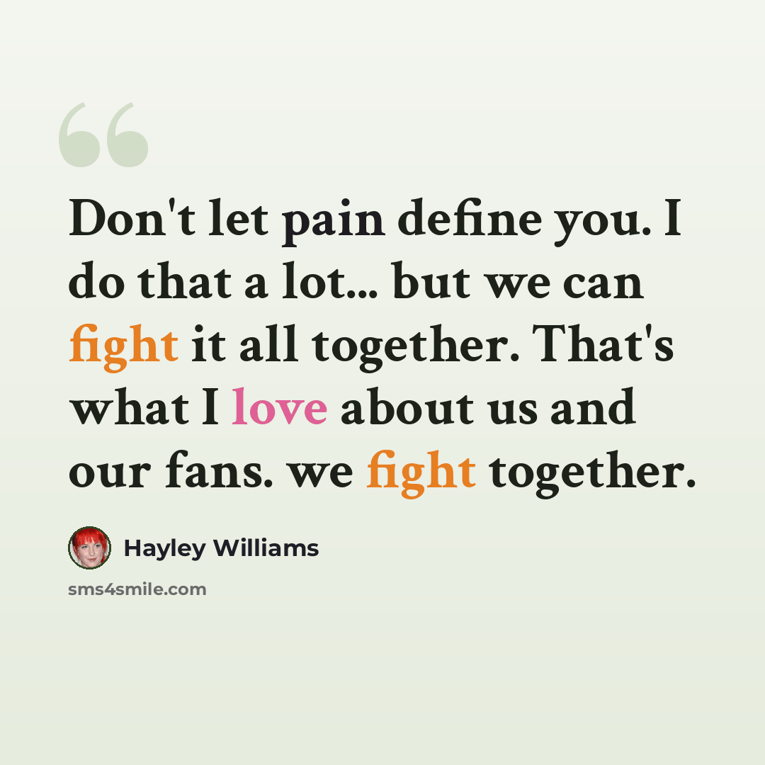 “Don't let pain define you. I do that a lot... but we can fight it all together. That's what I love about us and our fans. we fight together.” quote by Hayley Williams