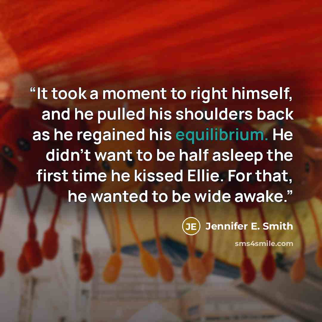 “It took a moment to right himself, and he pulled his shoulders back as he regained his equilibrium. He didn't want to be half asleep the first time he kissed Ellie. For that, he wanted to be wide awake.” quote by Jennifer E. Smith