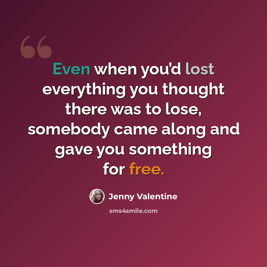 “Even when you’d lost everything you thought there was to lose, somebody came along and gave you something for free.” quote by Jenny Valentine