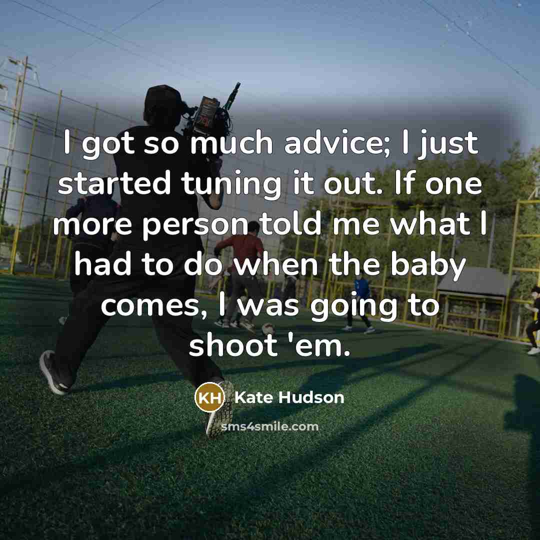 “I got so much advice; I just started tuning it out. If one more person told me what I had to do when the baby comes, I was going to shoot 'em.” quote by Kate Hudson
