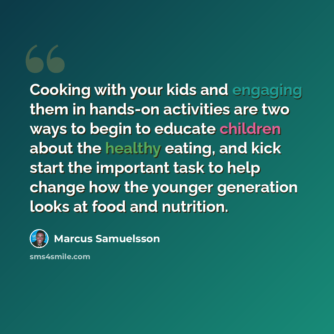“Cooking with your kids and engaging them in hands-on activities are two ways to begin to educate children about the healthy eating, and kick start the important task to help change how the younger generation looks at food and nutrition.” quote by Marcus Samuelsson