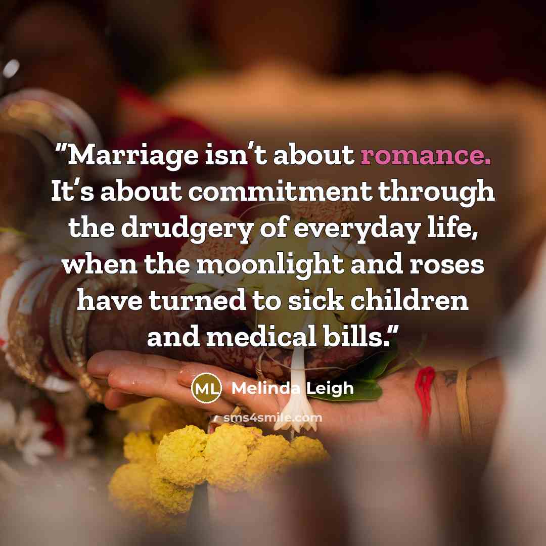 “Marriage isn’t about romance. It’s about commitment through the drudgery of everyday life, when the moonlight and roses have turned to sick children and medical bills.” quote by Melinda Leigh