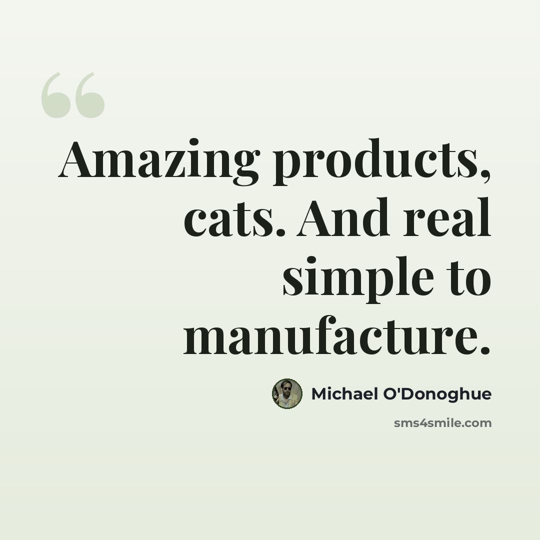 “Amazing products, cats. And real simple to manufacture.” quote by Michael O'Donoghue