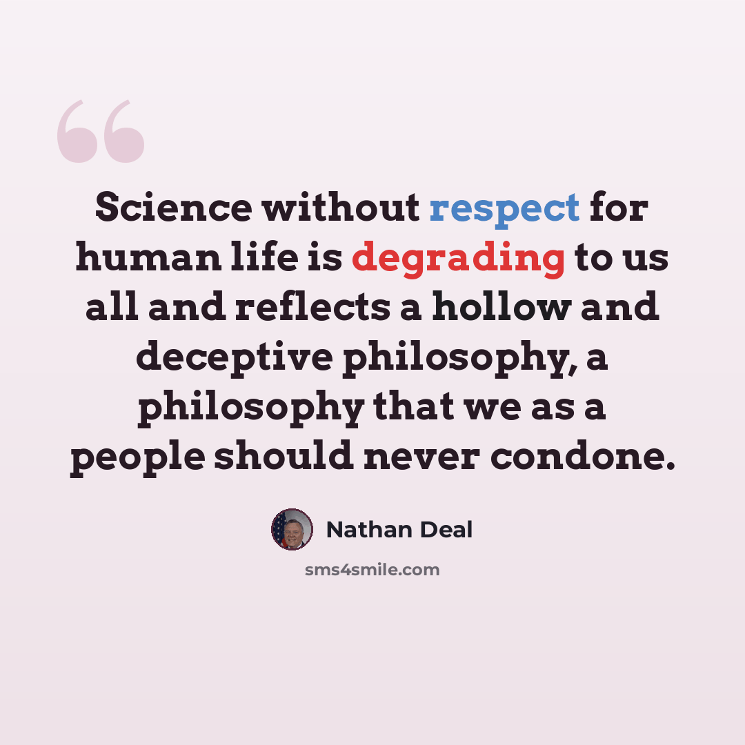 “Science without respect for human life is degrading to us all and reflects a hollow and deceptive philosophy, a philosophy that we as a people should never condone.” quote by Nathan Deal