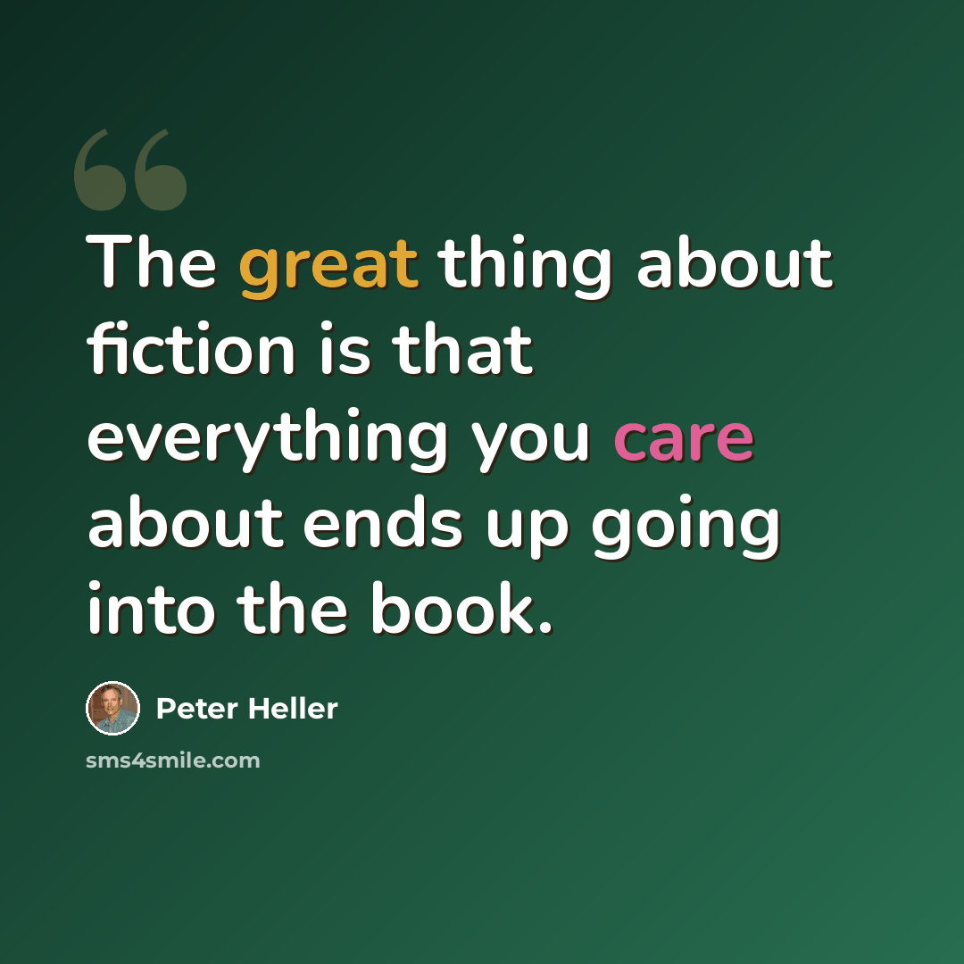 “The great thing about fiction is that everything you care about ends up going into the book.” quote by Peter Heller