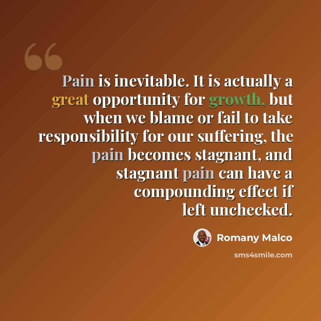 “Pain is inevitable. It is actually a great opportunity for growth, but when we blame or fail to take responsibility for our suffering, the pain becomes stagnant, and stagnant pain can have a compounding effect if left unchecked.” quote by Romany Malco