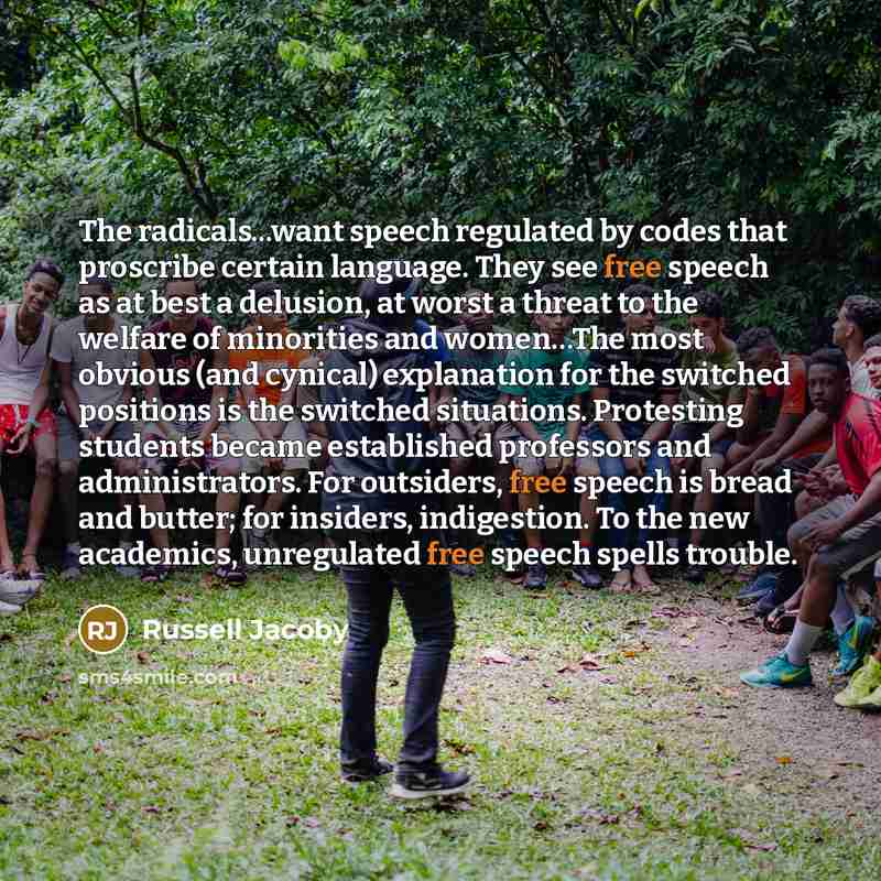 “The radicals...want speech regulated by codes that proscribe certain language. They see free speech as at best a delusion, at worst a threat to the welfare of minorities and women…The most obvious (and cynical) explanation for the switched positions is the switched situations. Protesting students…” quote by Russell Jacoby