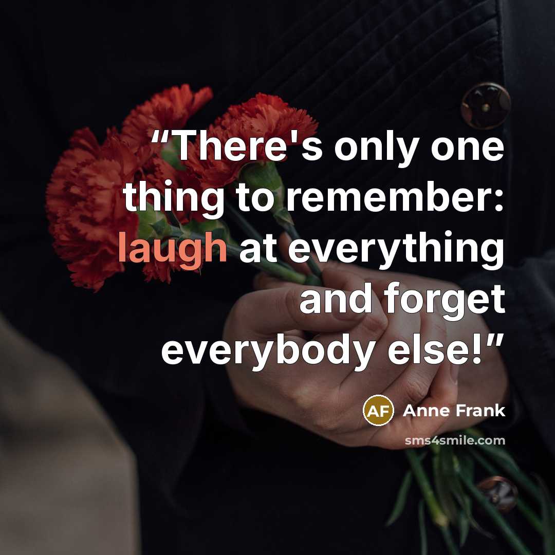 “There's only one thing to remember: laugh at everything and forget everybody else!” quote by Anne Frank