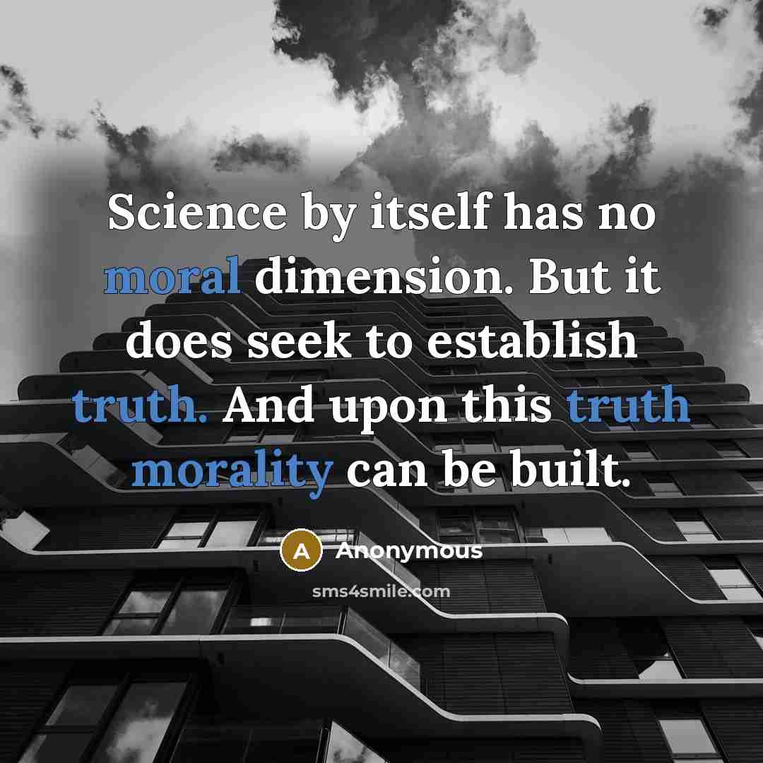 “Science by itself has no moral dimension. But it does seek to establish truth. And upon this truth morality can be built.” quote by Anonymous