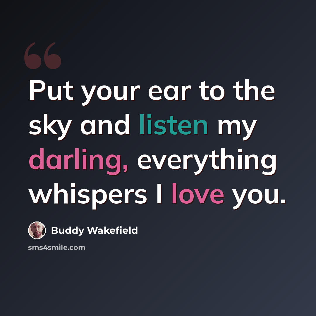 “Put your ear to the sky and listen my darling, everything whispers I love you.” quote by Buddy Wakefield