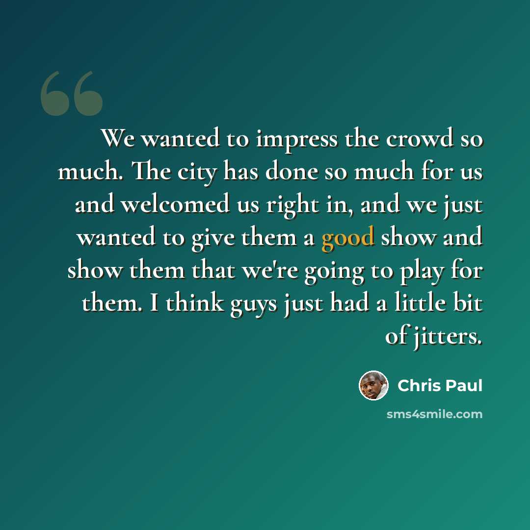 “We wanted to impress the crowd so much. The city has done so much for us and welcomed us right in, and we just wanted to give them a good show and show them that we're going to play for them. I think guys just had a little bit of jitters.” quote by Chris Paul