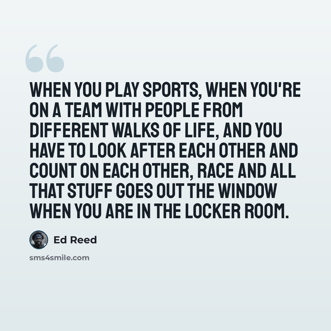 “When you play sports, when you're on a team with people from different walks of life, and you have to look after each other and count on each other, race and all that stuff goes out the window when you are in the locker room.” quote by Ed Reed