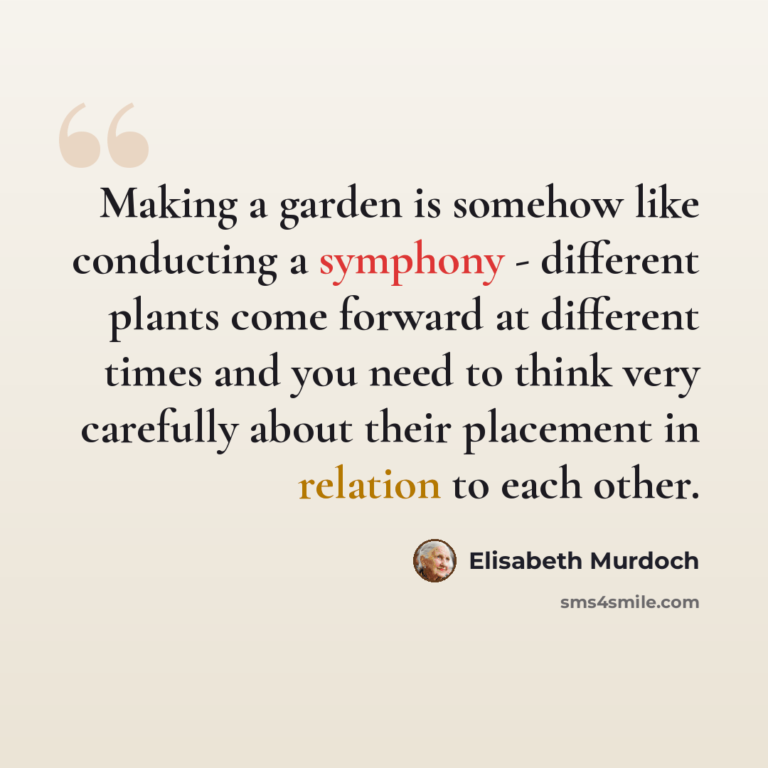 “Making a garden is somehow like conducting a symphony - different plants come forward at different times and you need to think very carefully about their placement in relation to each other.” quote by Elisabeth Murdoch