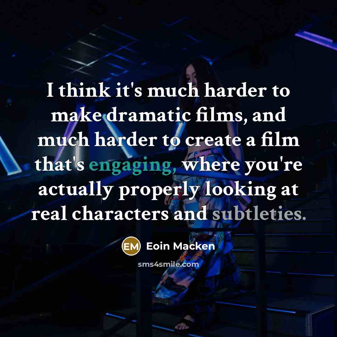 “I think it's much harder to make dramatic films, and much harder to create a film that's engaging, where you're actually properly looking at real characters and subtleties.” quote by Eoin Macken