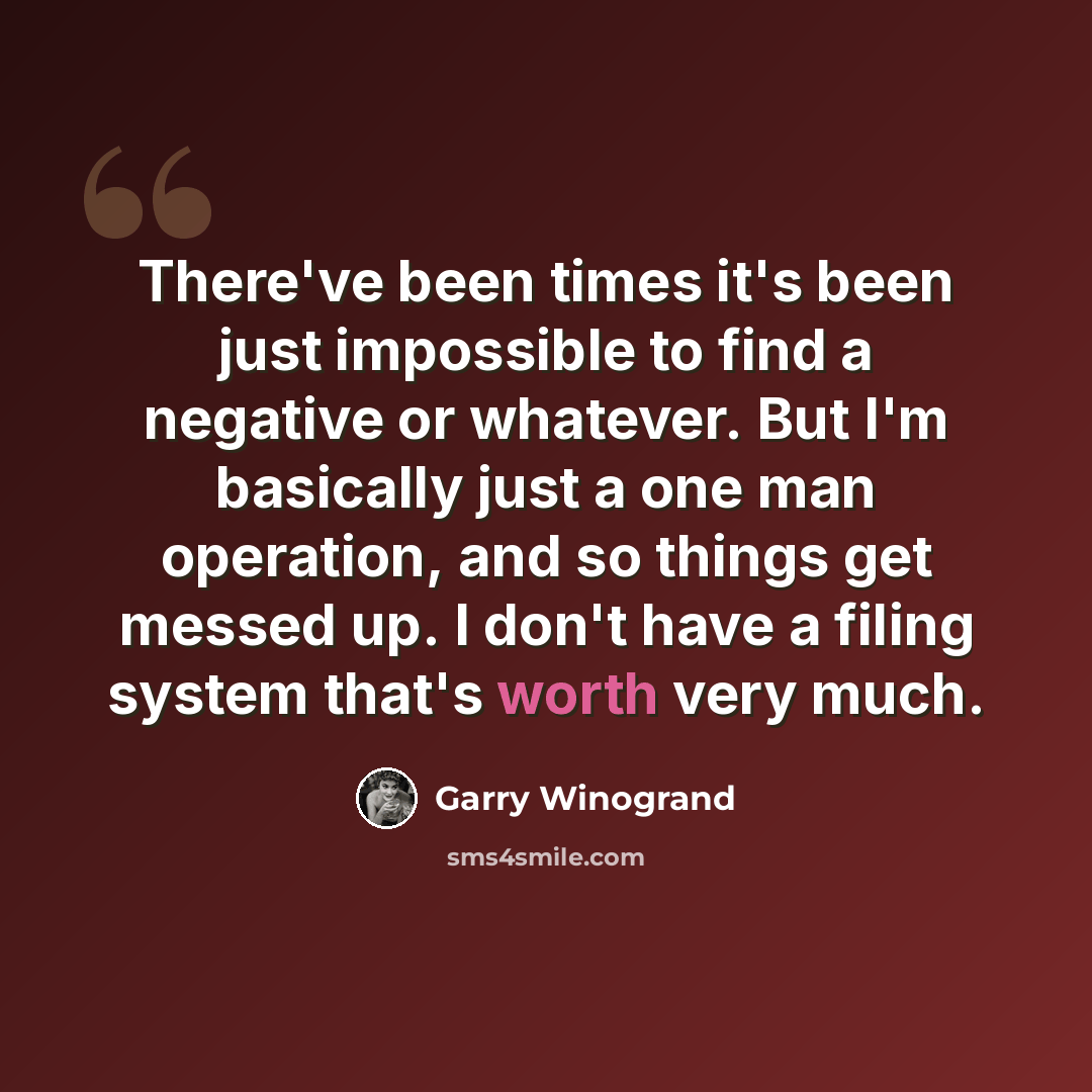 “There've been times it's been just impossible to find a negative or whatever. But I'm basically just a one man operation, and so things get messed up. I don't have a filing system that's worth very much.” quote by Garry Winogrand