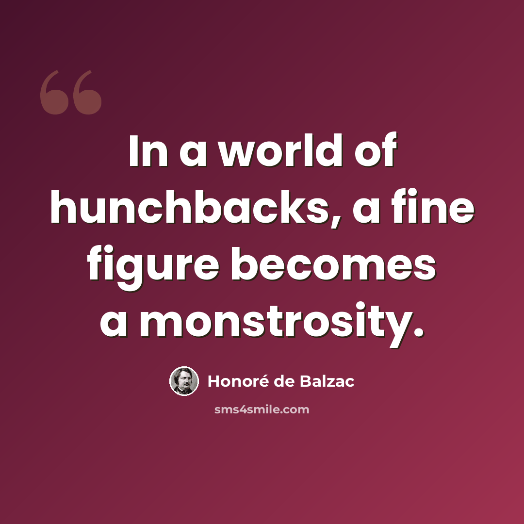 “In a world of hunchbacks, a fine figure becomes a monstrosity.” quote by Honore de Balzac