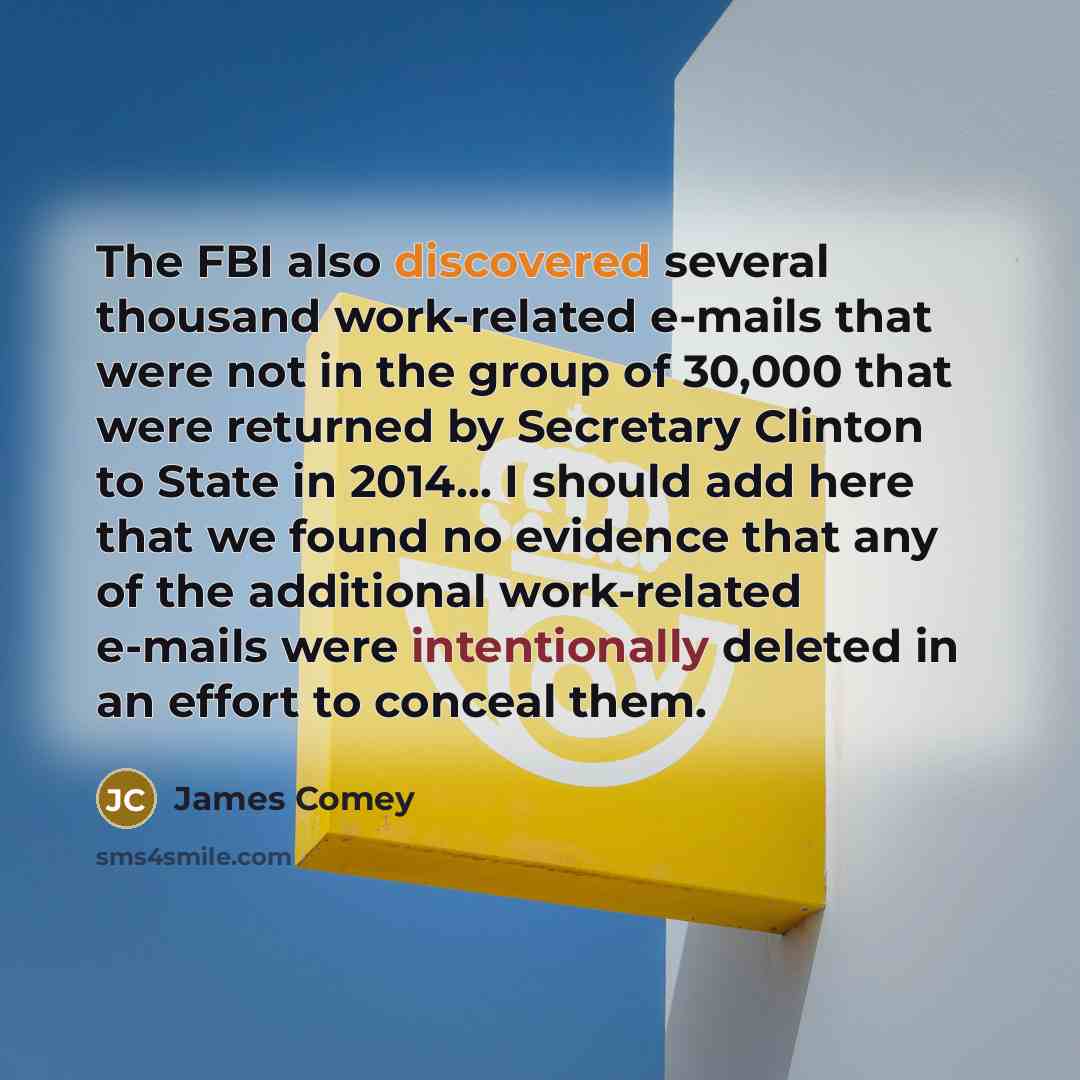 “The FBI also discovered several thousand work-related e-mails that were not in the group of 30,000 that were returned by Secretary Clinton to State in 2014... I should add here that we found no evidence that any of the additional work-related e-mails were intentionally deleted in an effort to…” quote by James Comey