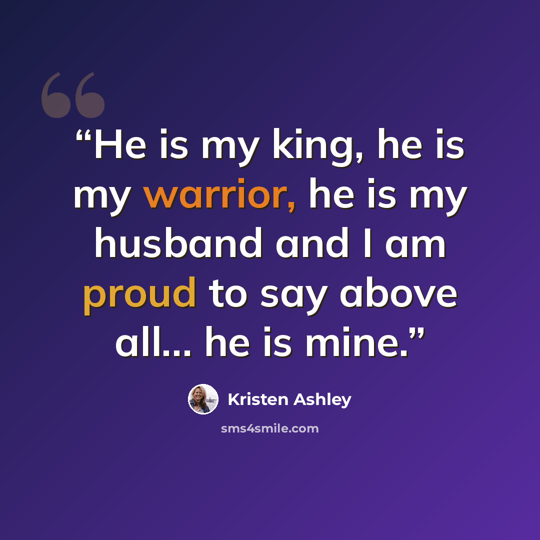 “He is my king, he is my warrior, he is my husband and I am proud to say above all… he is mine.” quote by Kristen Ashley
