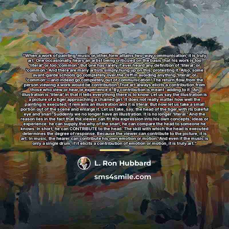 “When a work of painting, music or other form attains two-way communication, it is truly art. One occasionally hears an artist being criticized on the basis that his work is too 'literal' or too 'common.' But one has rarely if ever heard any definition of 'literal' or 'common.' And there are many…” quote by L. Ron Hubbard