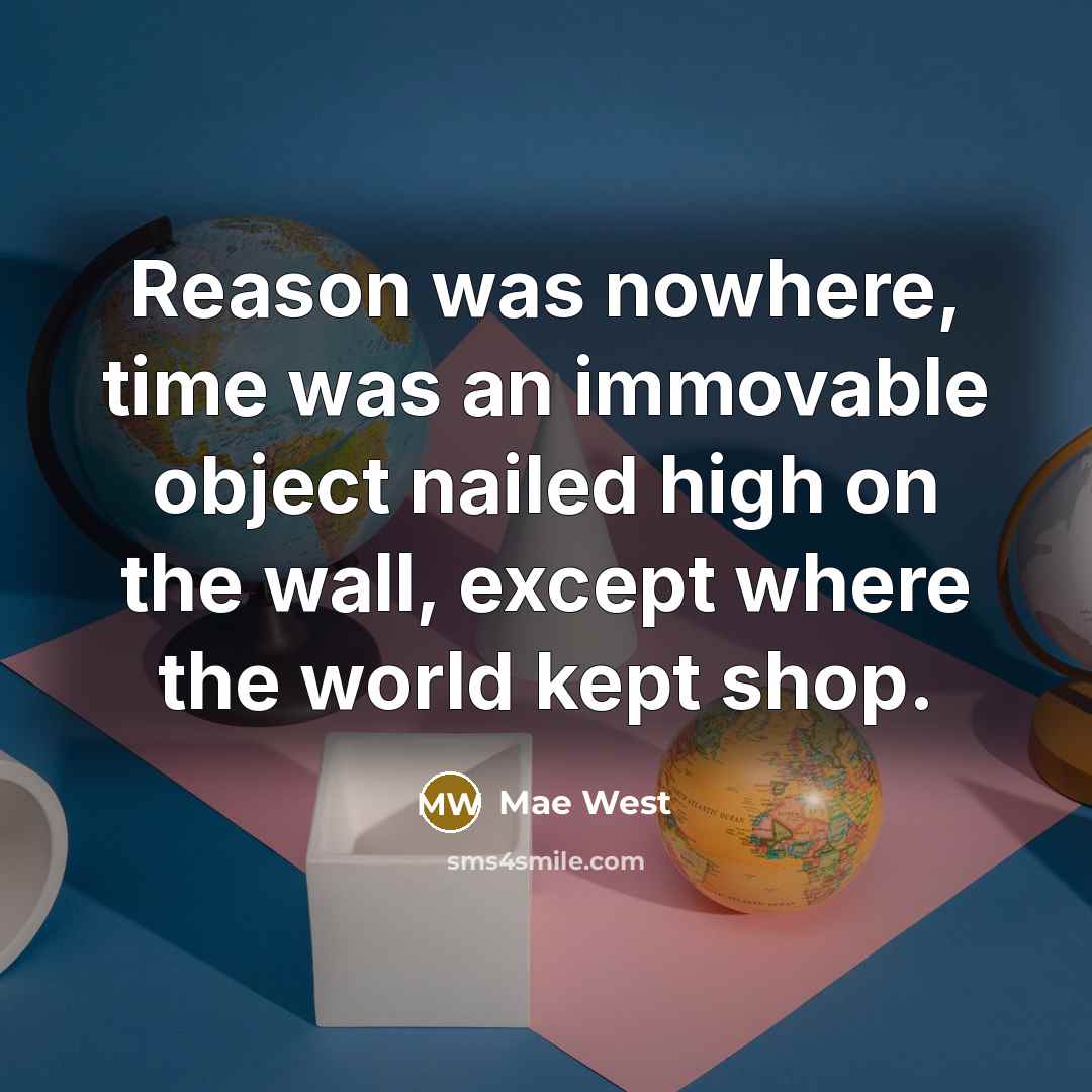 “Reason was nowhere, time was an immovable object nailed high on the wall, except where the world kept shop.” quote by Mae West