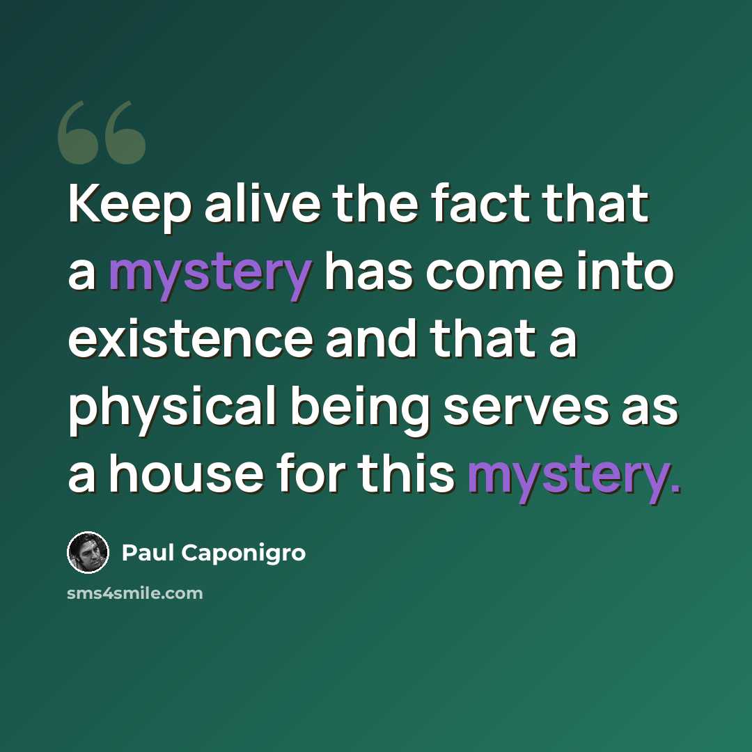 “Keep alive the fact that a mystery has come into existence and that a physical being serves as a house for this mystery.” quote by Paul Caponigro