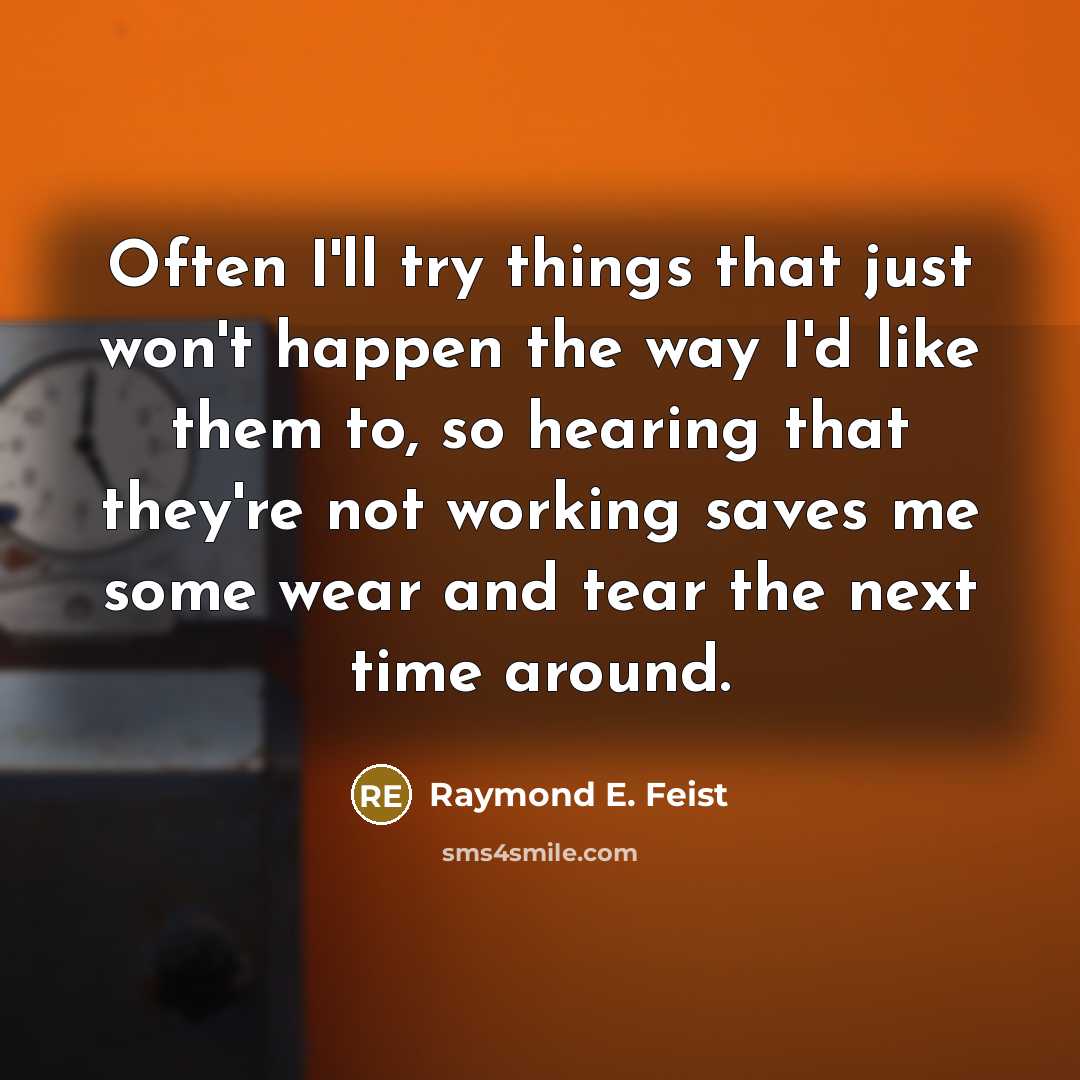 “Often I'll try things that just won't happen the way I'd like them to, so hearing that they're not working saves me some wear and tear the next time around.” quote by Raymond E. Feist