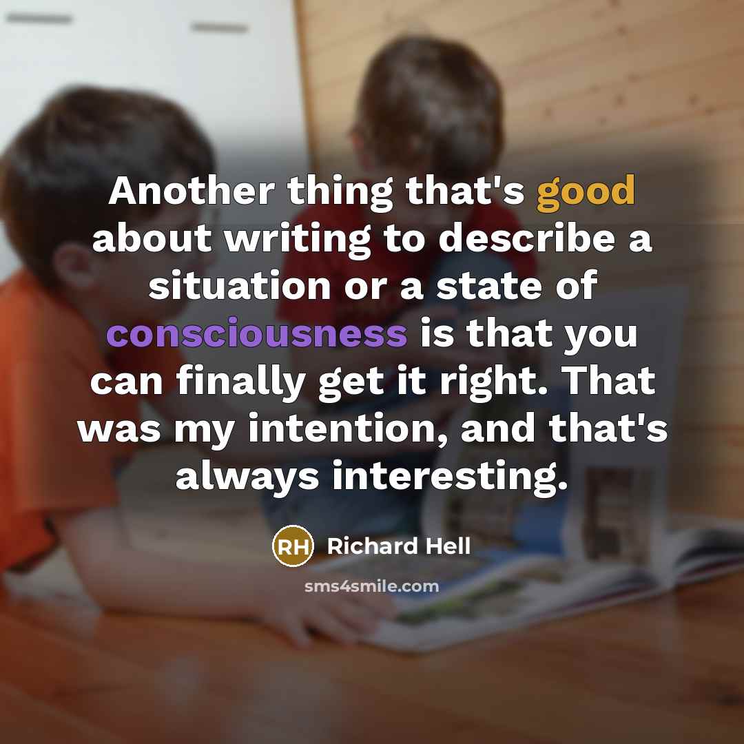 “Another thing that's good about writing to describe a situation or a state of consciousness is that you can finally get it right. That was my intention, and that's always interesting.” quote by Richard Hell