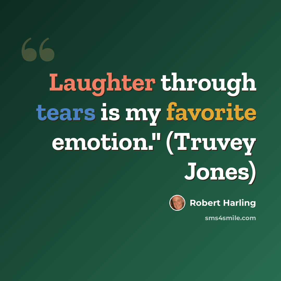“Laughter through tears is my favorite emotion." (Truvey Jones)” quote by Robert Harling