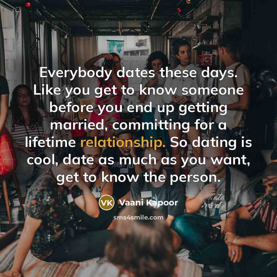 “Everybody dates these days. Like you get to know someone before you end up getting married, committing for a lifetime relationship. So dating is cool, date as much as you want, get to know the person.” quote by Vaani Kapoor