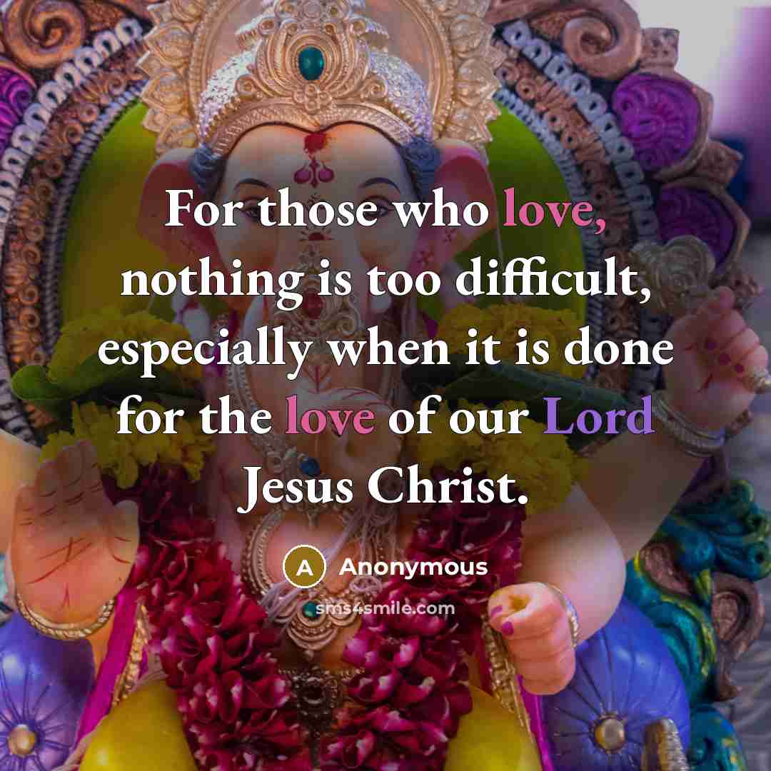 “For those who love, nothing is too difficult, especially when it is done for the love of our Lord Jesus Christ.” quote by Anonymous
