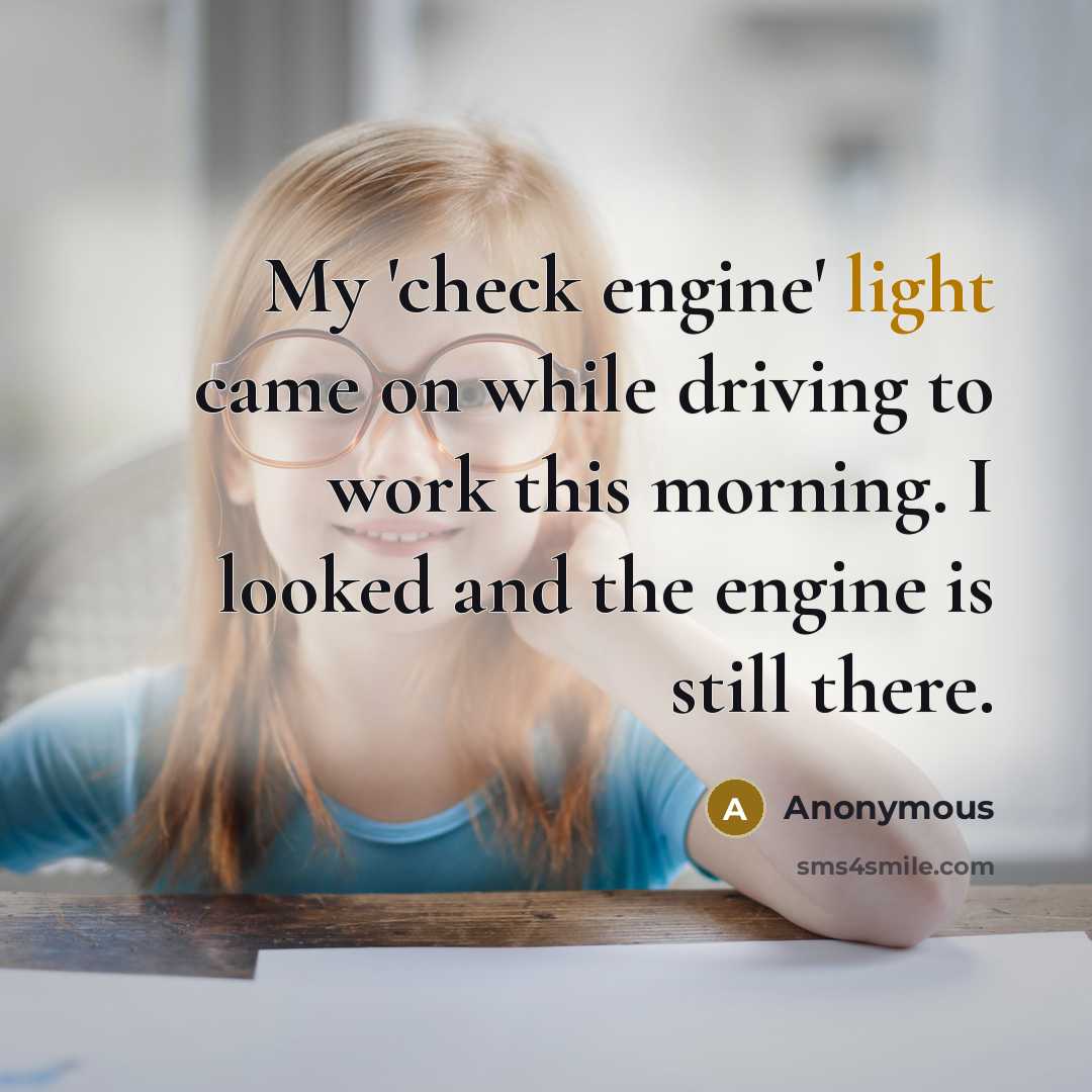 “My 'check engine' light came on while driving to work this morning. I looked and the engine is still there.” quote by Anonymous