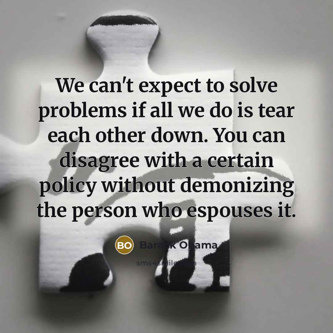 “We can't expect to solve problems if all we do is tear each other down. You can disagree with a certain policy without demonizing the person who espouses it.” quote by Barack Obama