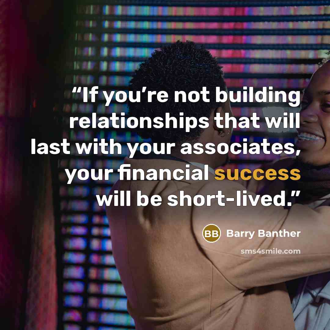 “If you’re not building relationships that will last with your associates, your financial success will be short-lived.” quote by Barry Banther