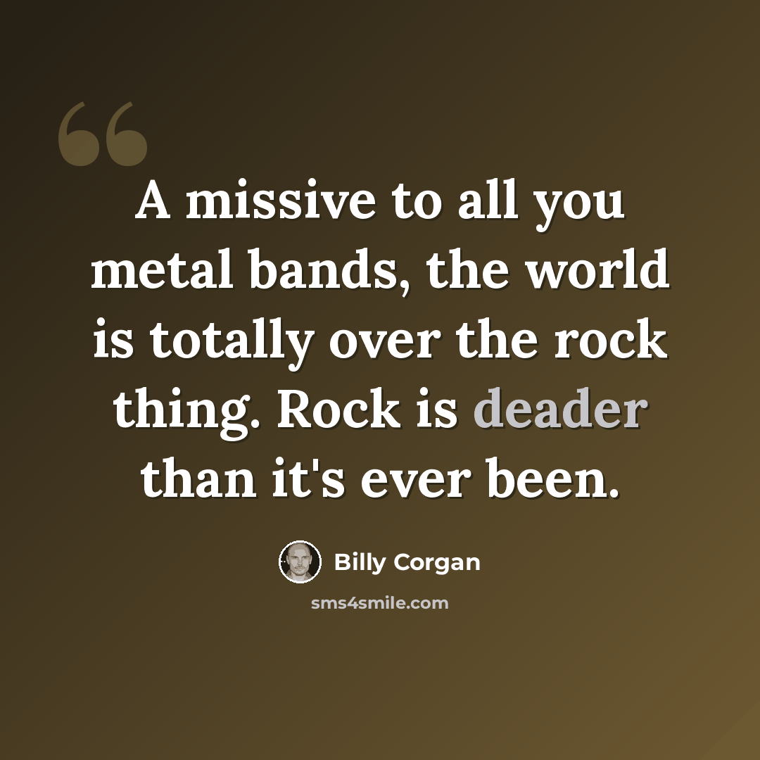 “A missive to all you metal bands, the world is totally over the rock thing. Rock is deader than it's ever been.” quote by Billy Corgan