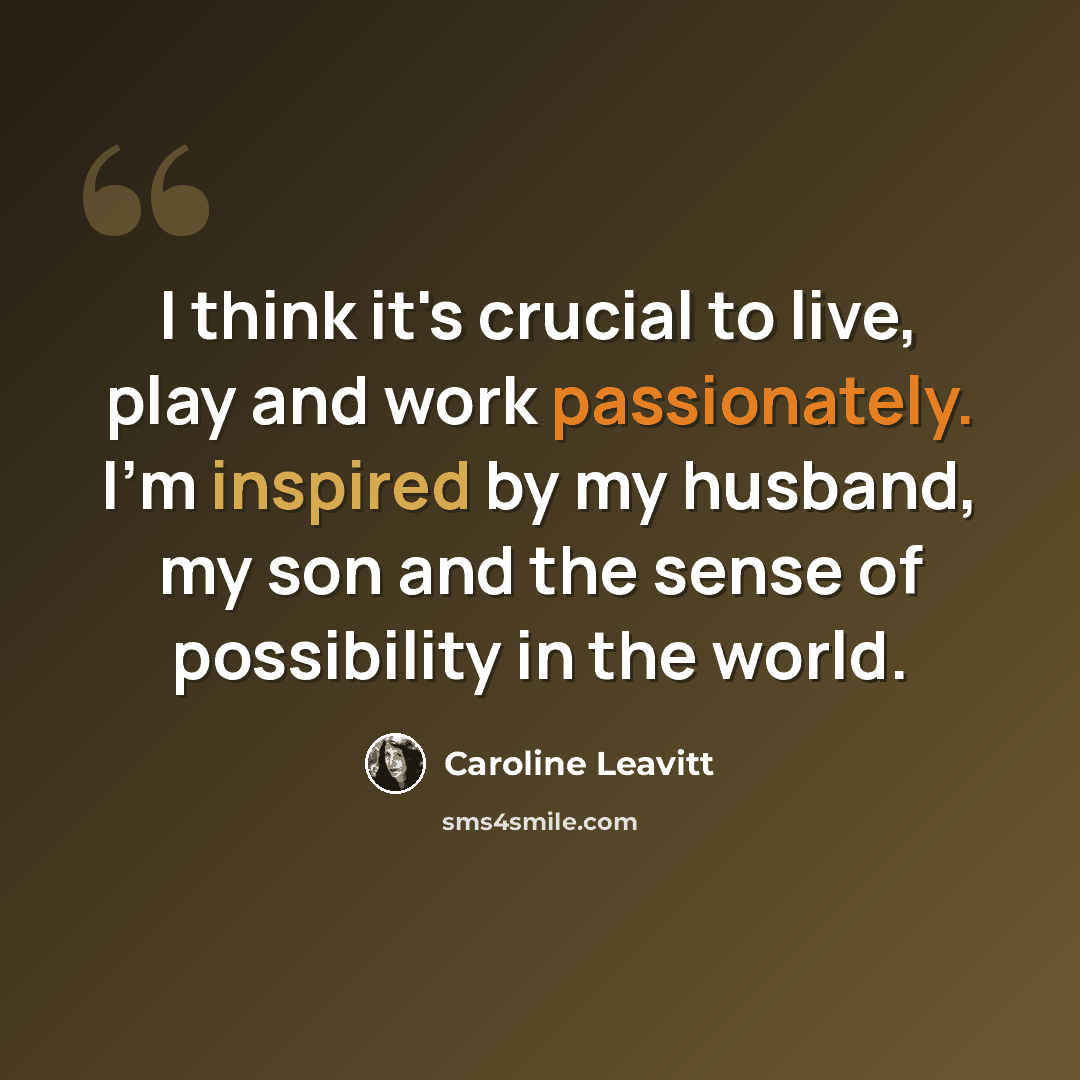 “I think it's crucial to live, play and work passionately. I'm inspired by my husband, my son and the sense of possibility in the world.” quote by Caroline Leavitt