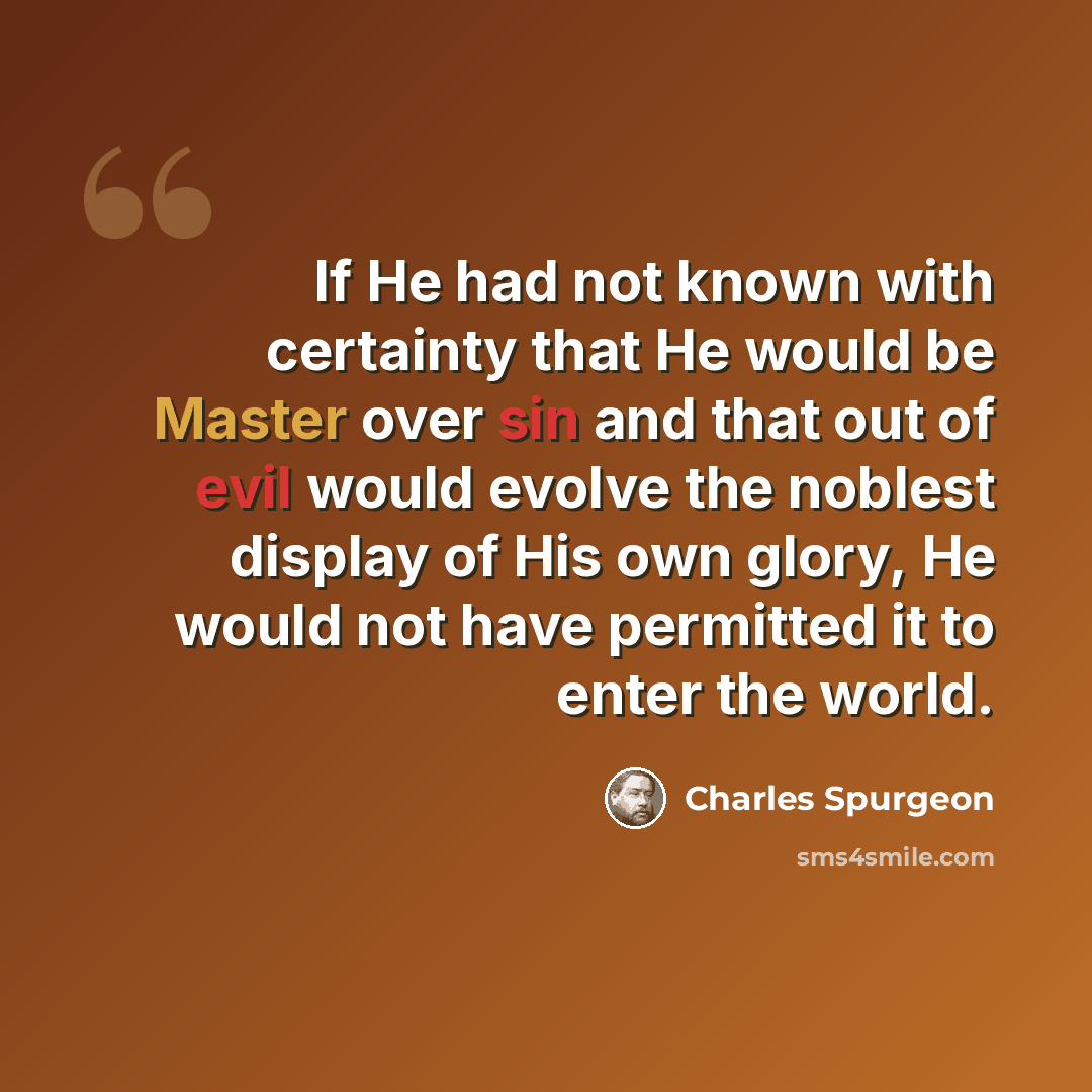 “If He had not known with certainty that He would be Master over sin and that out of evil would evolve the noblest display of His own glory, He would not have permitted it to enter the world.” quote by Charles Spurgeon