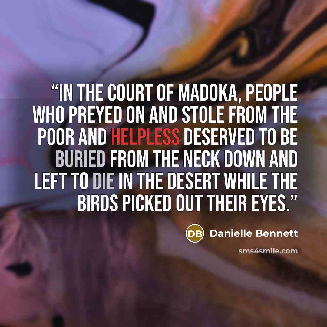 “In the court of Madoka, people who preyed on and stole from the poor and helpless deserved to be buried from the neck down and left to die in the desert while the birds picked out their eyes.” quote by Danielle Bennett