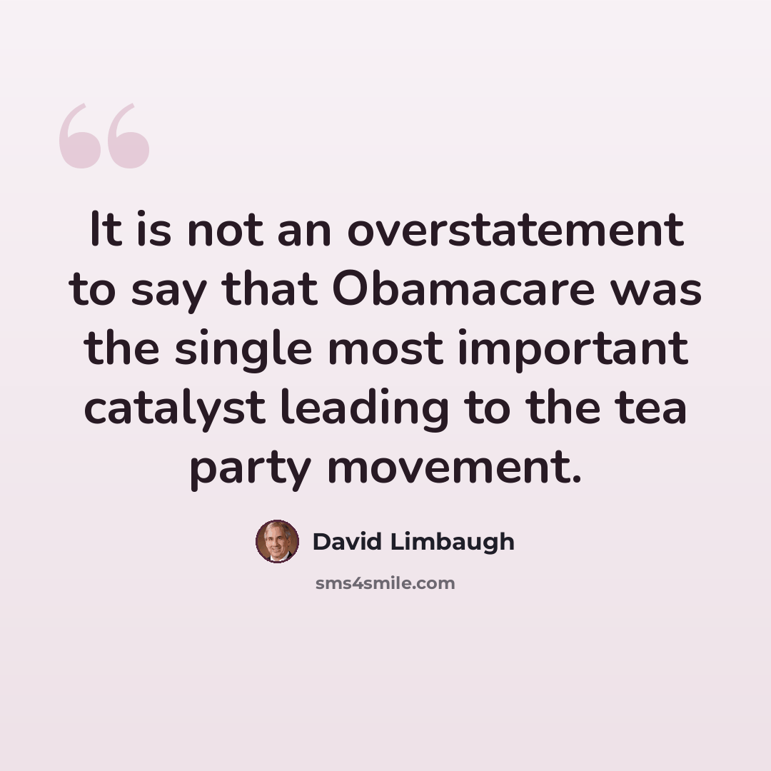 “It is not an overstatement to say that Obamacare was the single most important catalyst leading to the tea party movement.” quote by David Limbaugh