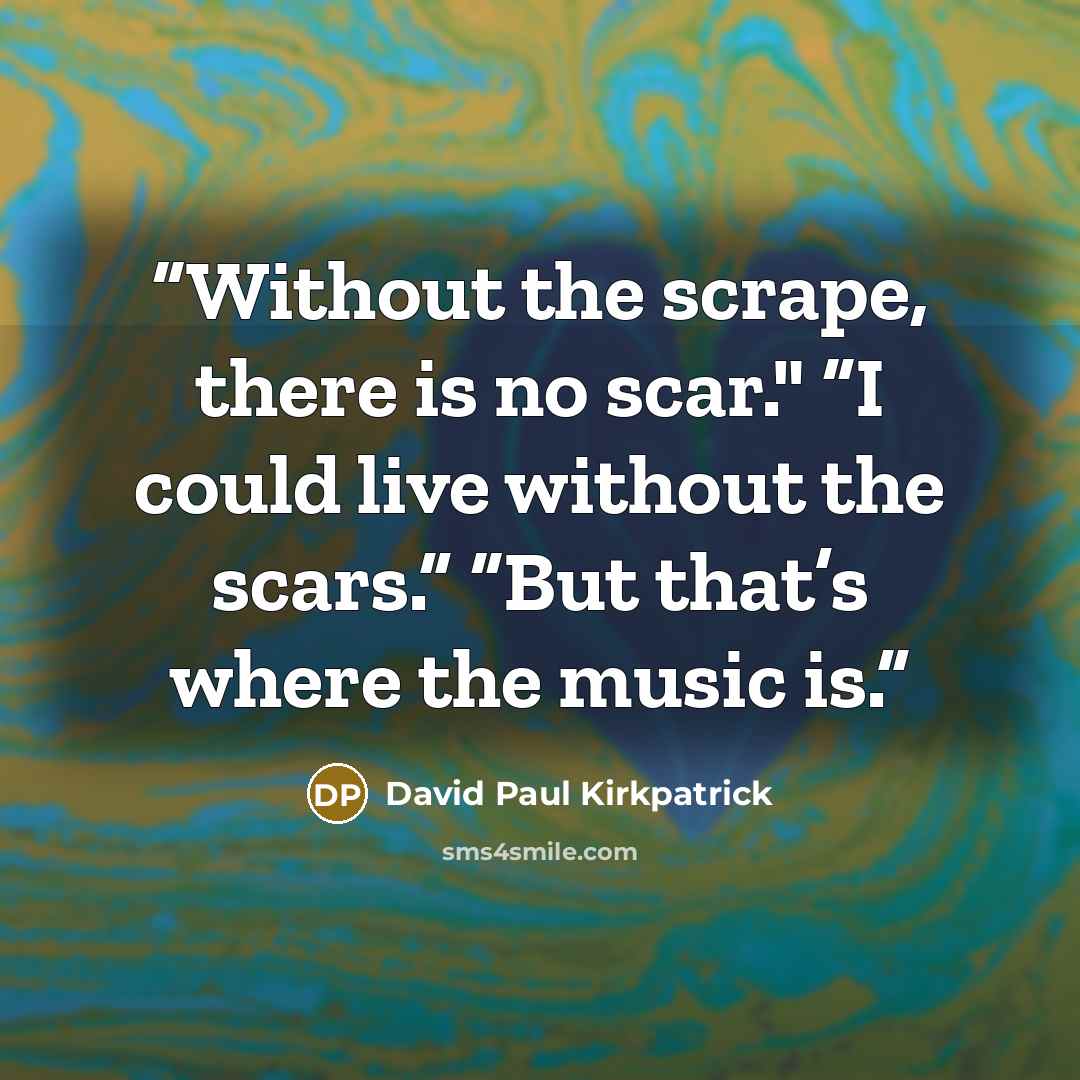 “Without the scrape, there is no scar." “I could live without the scars.” “But that’s where the music is.” quote by David Paul Kirkpatrick