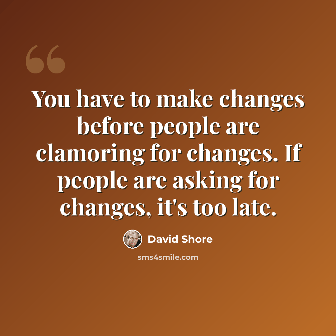 “You have to make changes before people are clamoring for changes. If people are asking for changes, it's too late.” quote by David Shore