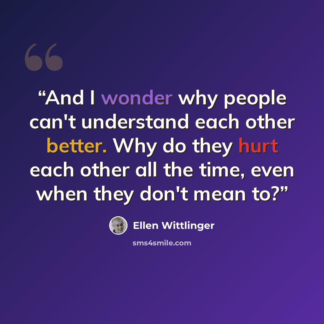 “And I wonder why people can't understand each other better. Why do they hurt each other all the time, even when they don't mean to?” quote by Ellen Wittlinger
