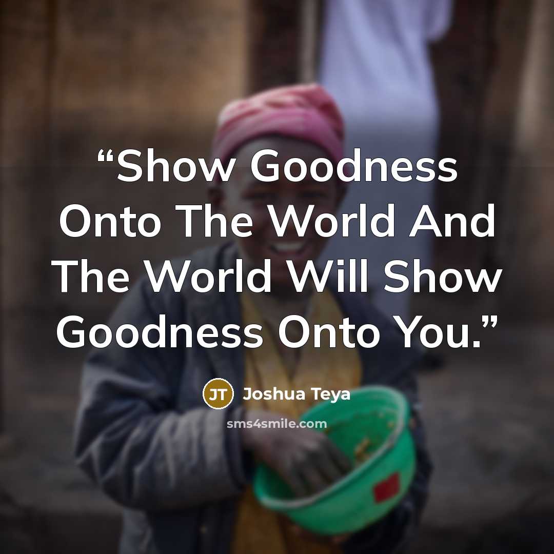 “Show Goodness Onto The World And The World Will Show Goodness Onto You.” quote by Joshua Teya