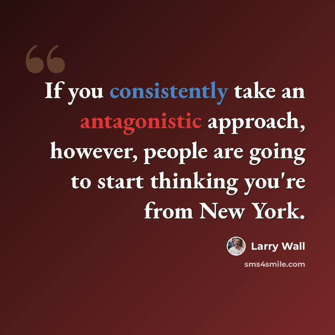 “If you consistently take an antagonistic approach, however, people are going to start thinking you're from New York.” quote by Larry Wall